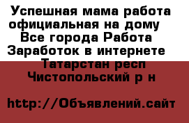 Успешная мама(работа официальная на дому) - Все города Работа » Заработок в интернете   . Татарстан респ.,Чистопольский р-н